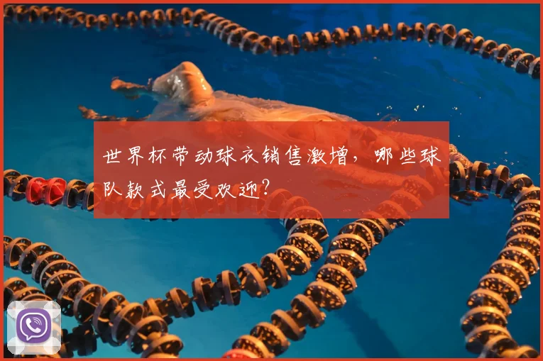 世界杯带动球衣销售激增，哪些球队款式最受欢迎？