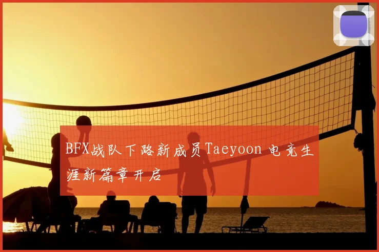 BFX战队下路新成员Taeyoon 电竞生涯新篇章开启