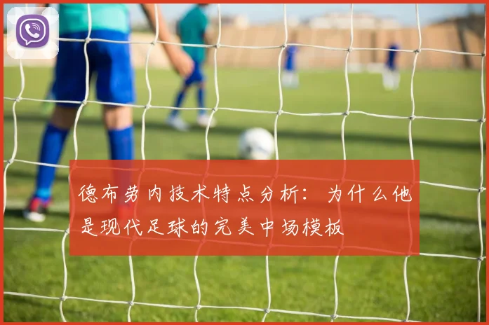 德布劳内技术特点分析：为什么他是现代足球的完美中场模板