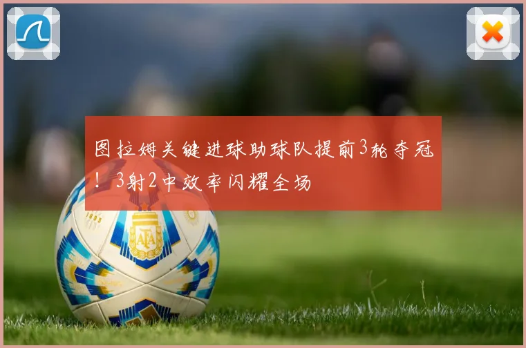 图拉姆关键进球助球队提前3轮夺冠！3射2中效率闪耀全场