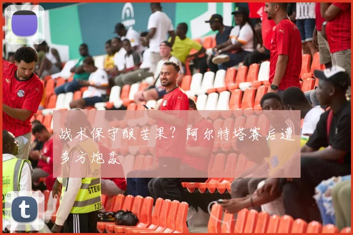战术保守酿苦果?阿尔特塔赛后遭多方炮轰