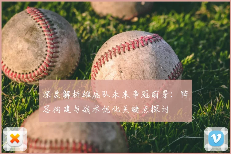 深度解析雄鹿队未来争冠前景：阵容构建与战术优化关键点探讨