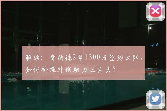 解读：肯纳德2年1300万签约太阳，如何补强外线助力三巨头？