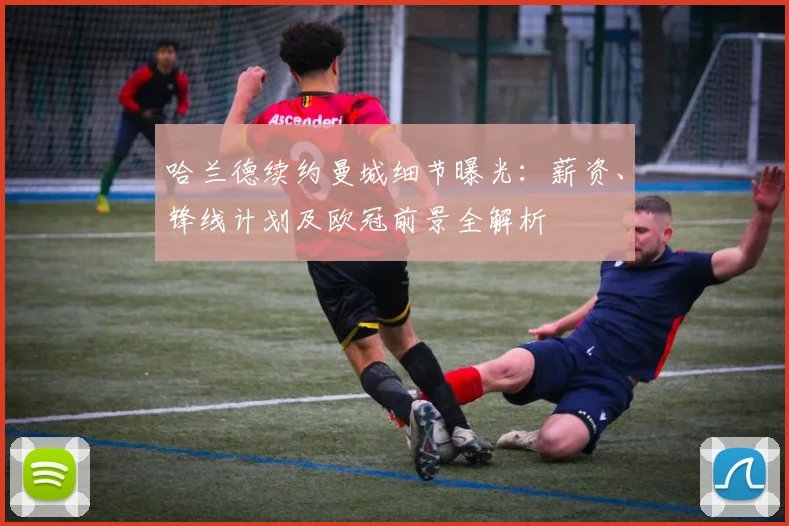 哈兰德续约曼城细节曝光：薪资、锋线计划及欧冠前景全解析