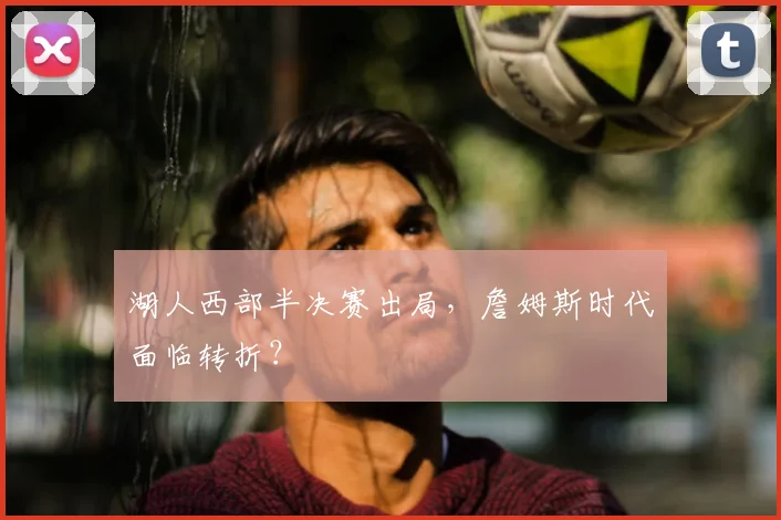 湖人西部半决赛出局,詹姆斯时代面临转折?