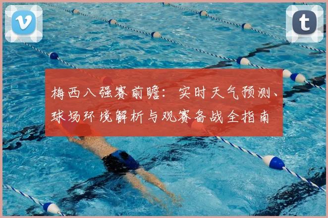梅西八强赛前瞻：实时天气预测、球场环境解析与观赛备战全指南
