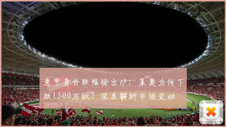 意甲身价跌幅榜出炉：莱奥为何下跌1500万欧？深度解析市场变动