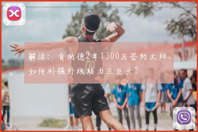 解读：肯纳德2年1300万签约太阳，如何补强外线助力三巨头？