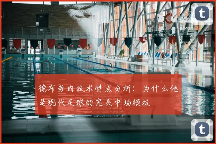 德布劳内技术特点分析：为什么他是现代足球的完美中场模板