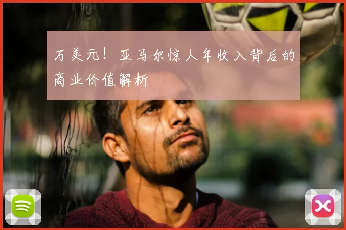 万美元！亚马尔惊人年收入背后的商业价值解析
