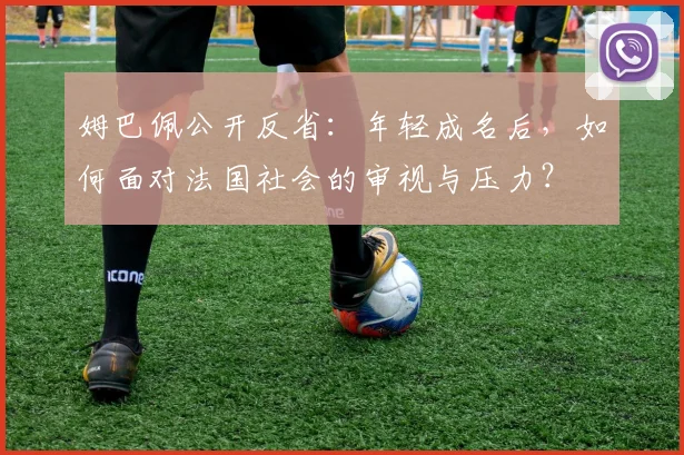姆巴佩公开反省：年轻成名后，如何面对法国社会的审视与压力？
