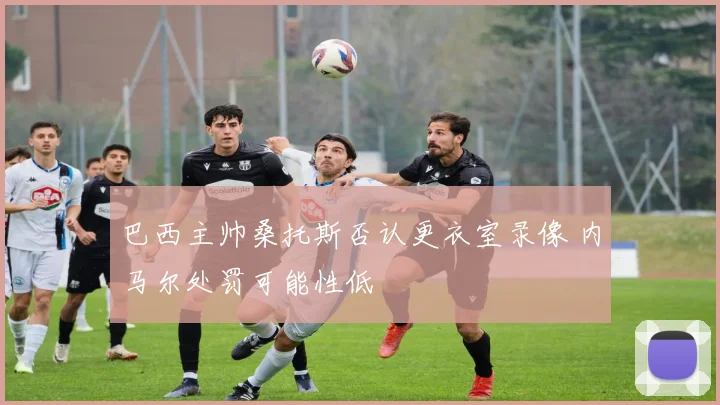 巴西主帅桑托斯否认更衣室录像 内马尔处罚可能性低