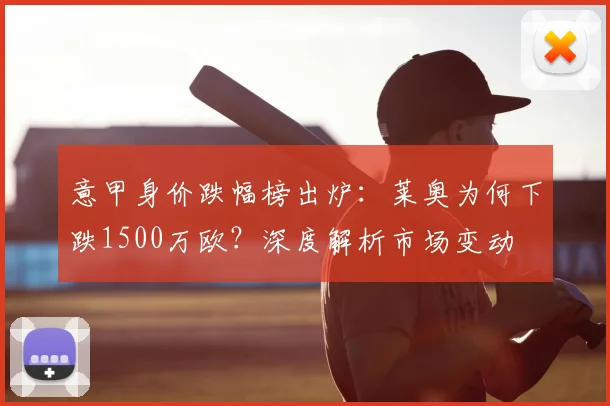 意甲身价跌幅榜出炉：莱奥为何下跌1500万欧？深度解析市场变动