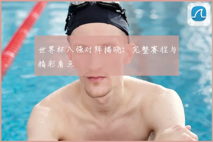 世界杯八强对阵揭晓：完整赛程与精彩看点