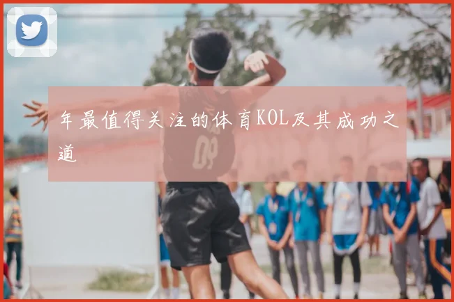 年最值得关注的体育KOL及其成功之道