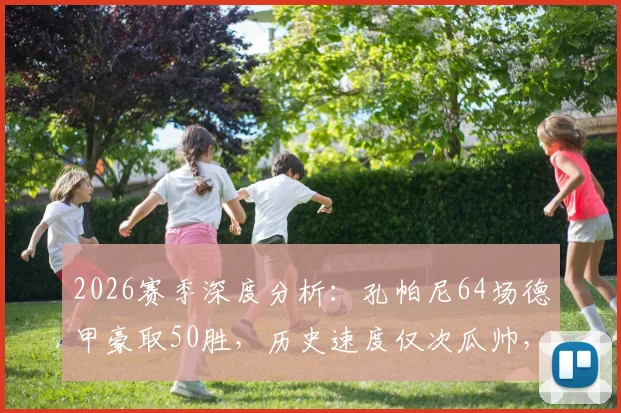 2026赛季深度分析：孔帕尼64场德甲豪取50胜，历史速度仅次瓜帅，他凭什么能成功？