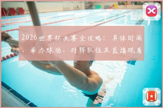 2026世界杯决赛全攻略：具体时间、举办球场、对阵队伍及直播观看指南