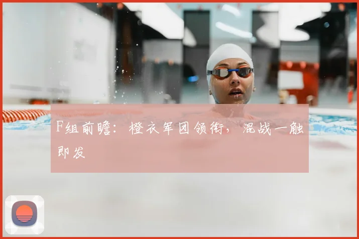F组前瞻:橙衣军团领衔,混战一触即发