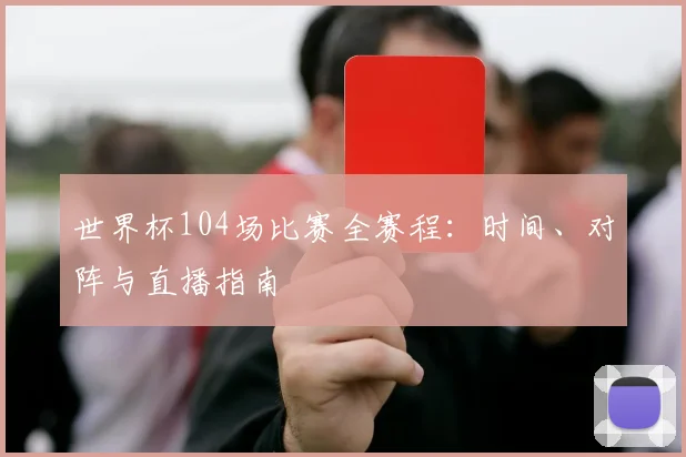 世界杯104场比赛全赛程：时间、对阵与直播指南