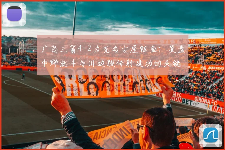 广岛三箭4-2力克名古屋鲸鱼：复盘中野就斗与川边骏传射建功的关键战役