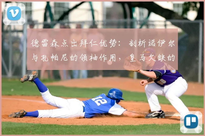 德雷森点出拜仁优势：剖析诺伊尔与孔帕尼的领袖作用，皇马欠缺的是什么？