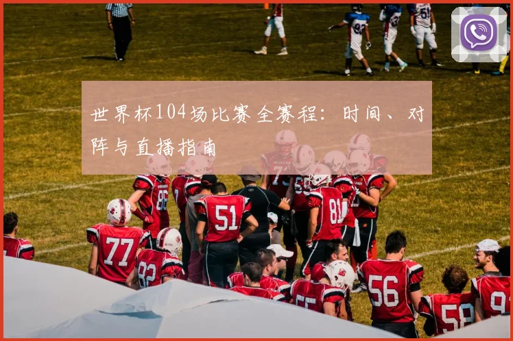 世界杯104场比赛全赛程：时间、对阵与直播指南