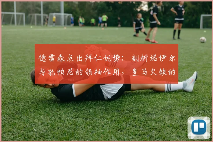 德雷森点出拜仁优势：剖析诺伊尔与孔帕尼的领袖作用，皇马欠缺的是什么？