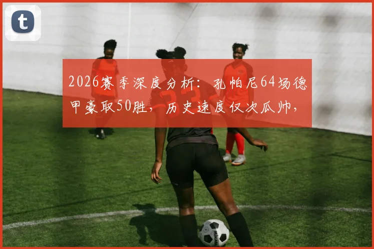 2026赛季深度分析：孔帕尼64场德甲豪取50胜，历史速度仅次瓜帅，他凭什么能成功？