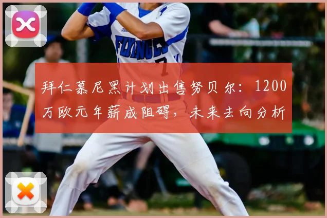 拜仁慕尼黑计划出售努贝尔：1200万欧元年薪成阻碍，未来去向分析